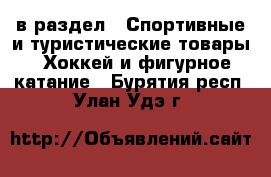  в раздел : Спортивные и туристические товары » Хоккей и фигурное катание . Бурятия респ.,Улан-Удэ г.